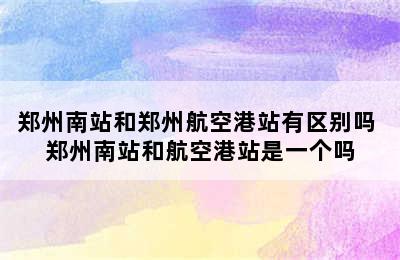 郑州南站和郑州航空港站有区别吗 郑州南站和航空港站是一个吗